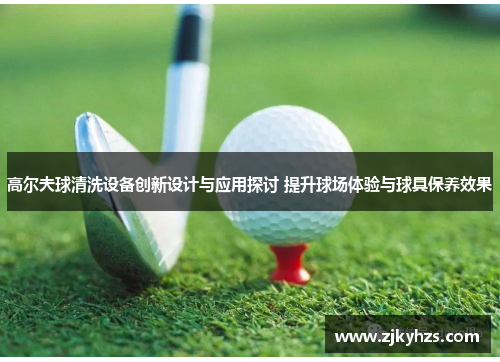 高尔夫球清洗设备创新设计与应用探讨 提升球场体验与球具保养效果