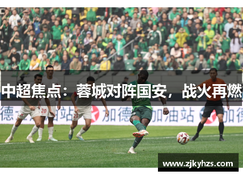 中超焦点：蓉城对阵国安，战火再燃