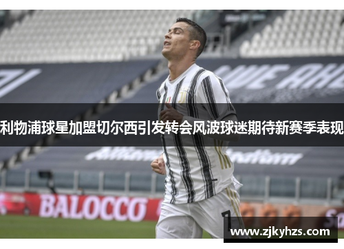 利物浦球星加盟切尔西引发转会风波球迷期待新赛季表现