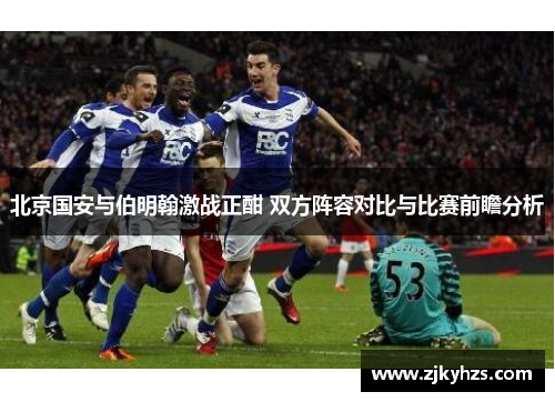 北京国安与伯明翰激战正酣 双方阵容对比与比赛前瞻分析