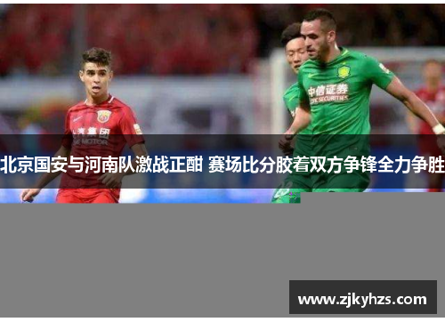 北京国安与河南队激战正酣 赛场比分胶着双方争锋全力争胜