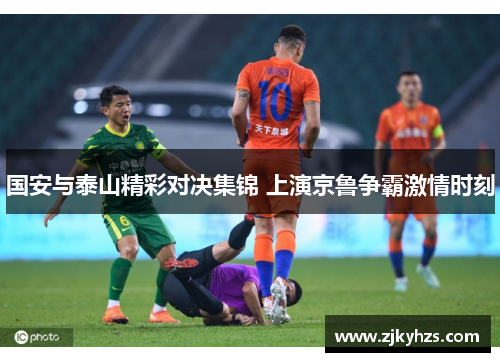 国安与泰山精彩对决集锦 上演京鲁争霸激情时刻