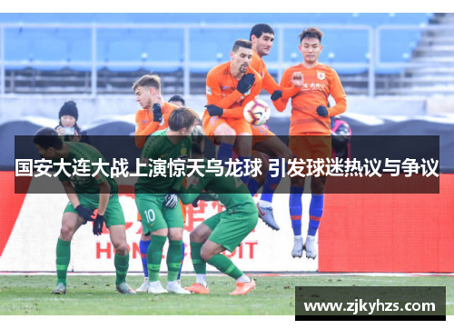 国安大连大战上演惊天乌龙球 引发球迷热议与争议