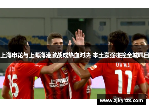 上海申花与上海海港激战成热血对决 本土豪强碰撞全城瞩目