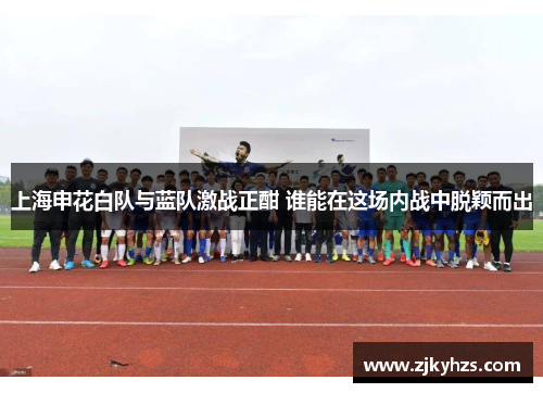 上海申花白队与蓝队激战正酣 谁能在这场内战中脱颖而出