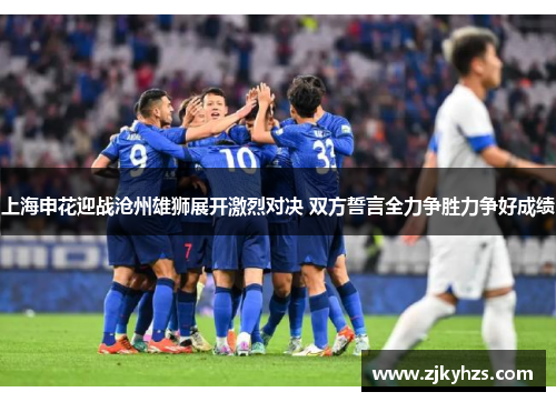上海申花迎战沧州雄狮展开激烈对决 双方誓言全力争胜力争好成绩