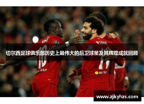 切尔西足球俱乐部历史上最伟大的后卫球星及其辉煌成就回顾
