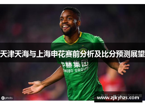 天津天海与上海申花赛前分析及比分预测展望