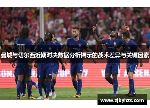 曼城与切尔西近期对决数据分析揭示的战术差异与关键因素