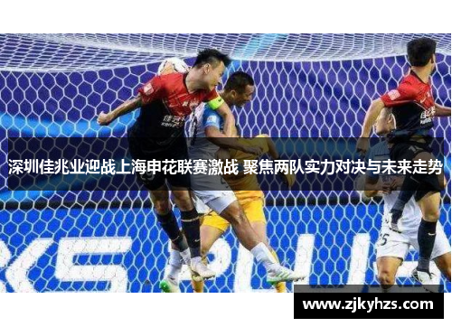 深圳佳兆业迎战上海申花联赛激战 聚焦两队实力对决与未来走势